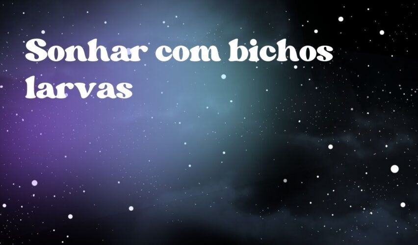 Sonhar com bichos larvas
