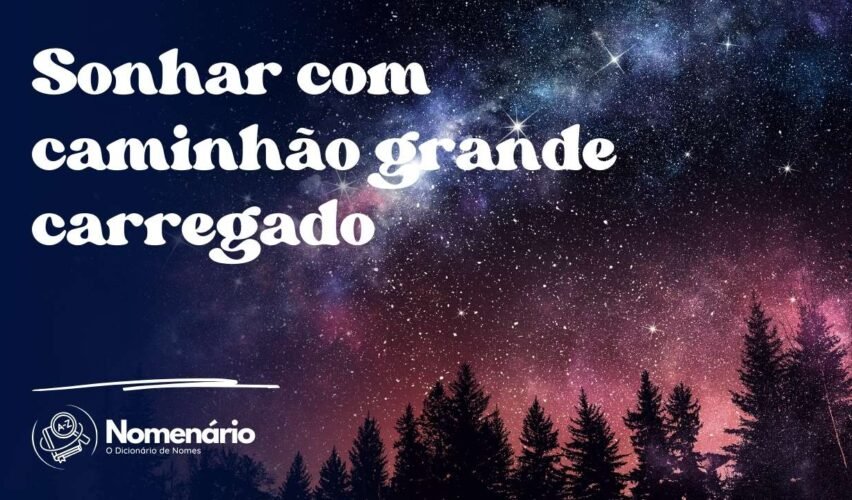 Sonhar com caminhão grande carregado