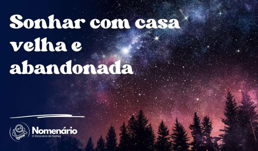 Sonhar com casa velha e abandonada