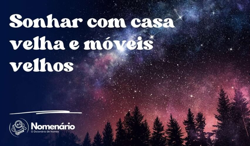 Sonhar com casa velha e móveis velhos