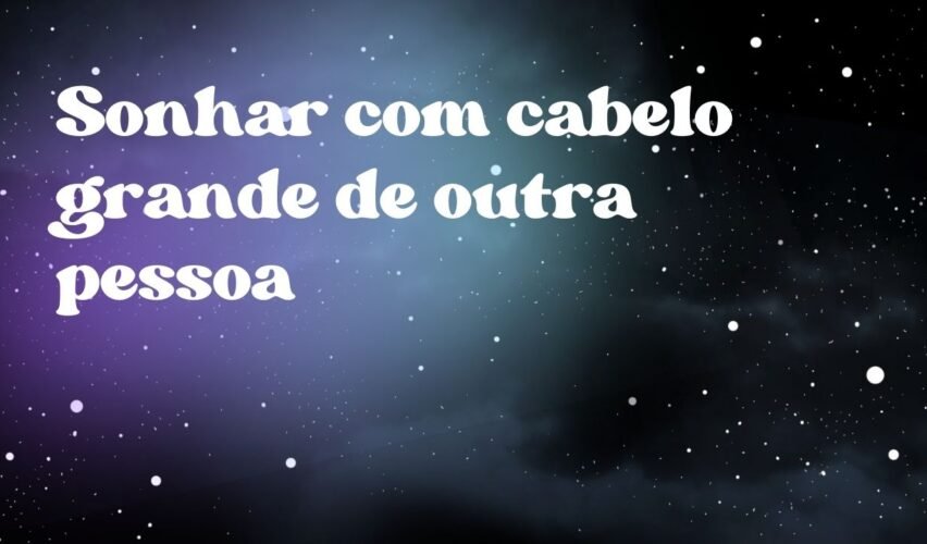 Sonhar com cabelo grande de outra pessoa