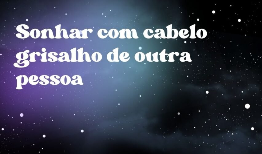 Sonhar com cabelo grisalho de outra pessoa