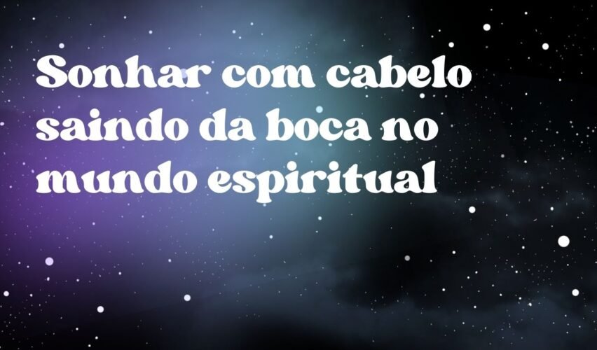Sonhar com cabelo saindo da boca no mundo espiritual