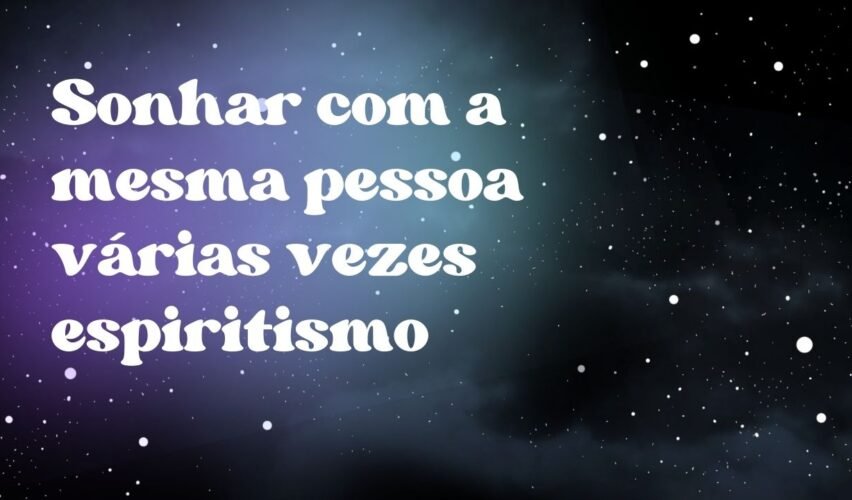 Sonhar com a mesma pessoa várias vezes espiritismo