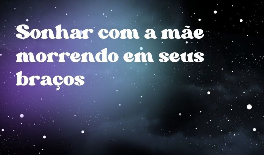 Sonhar com a mãe morrendo em seus braços
