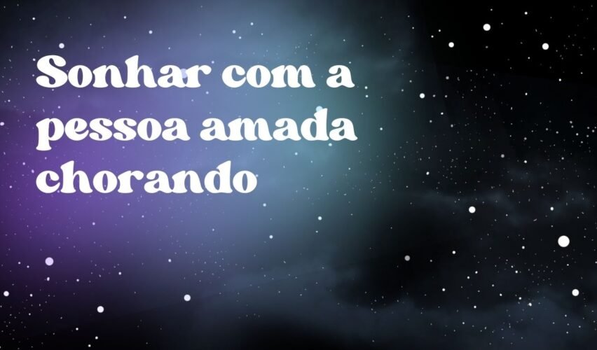 Sonhar com a pessoa amada chorando
