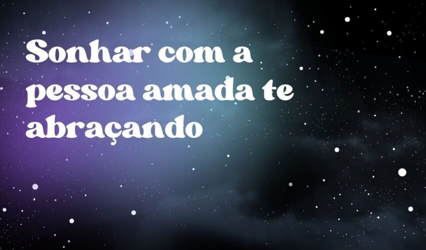 Sonhar com a pessoa amada te abraçando