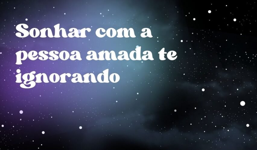 Sonhar com a pessoa amada te ignorando