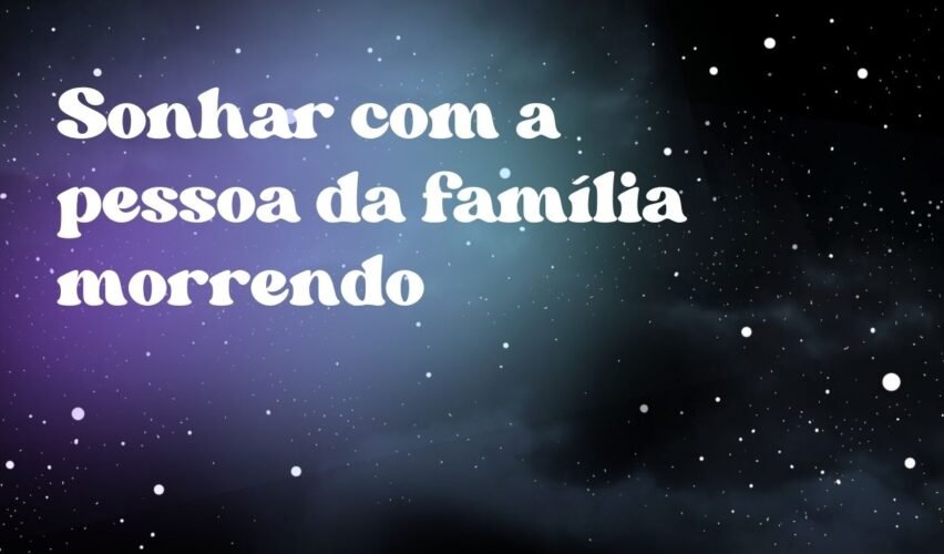 Sonhar com a pessoa da família morrendo
