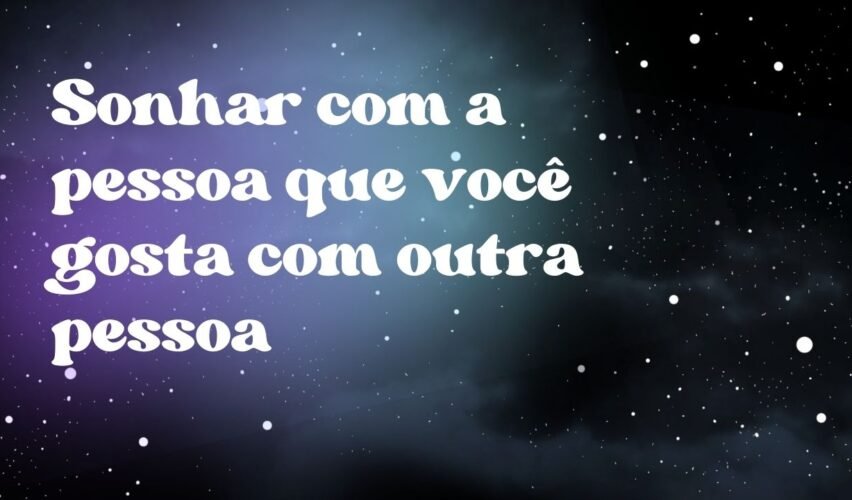 Sonhar com a pessoa que você gosta com outra pessoa