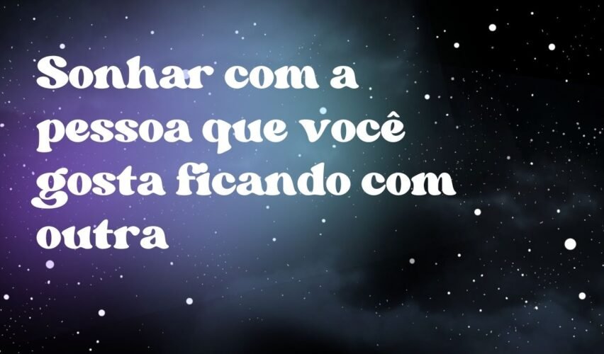 Sonhar com a pessoa que você gosta ficando com outra