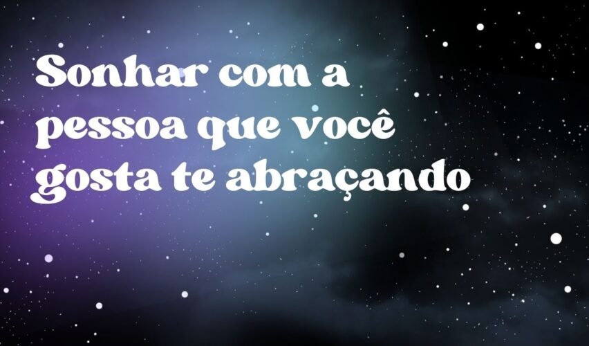 Sonhar com a pessoa que você gosta te abraçando