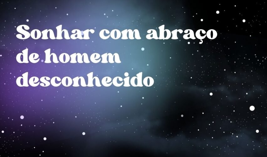 Sonhar com abraço de homem desconhecido