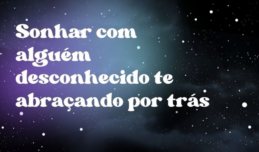 Sonhar com alguém desconhecido te abraçando por trás