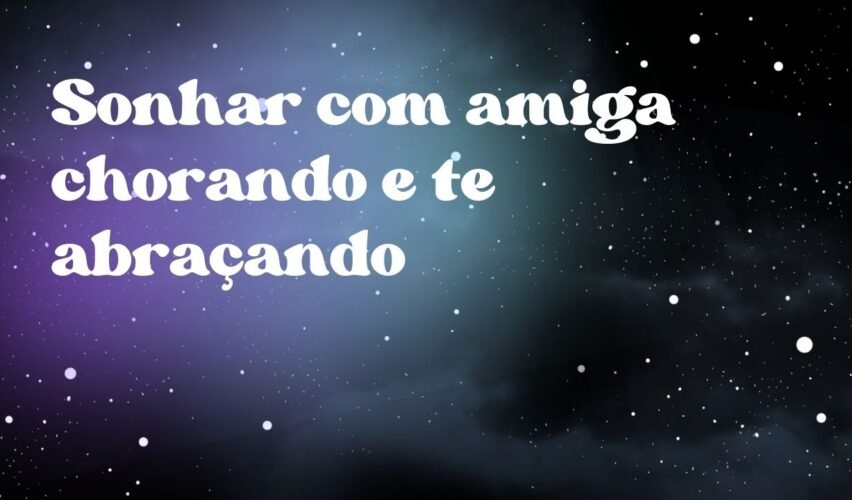 Sonhar com amiga chorando e te abraçando
