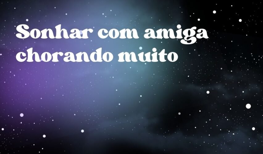 Sonhar com amiga chorando muito