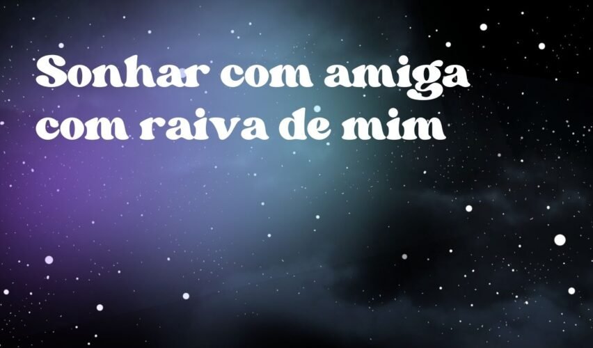 Sonhar com amiga com raiva de mim