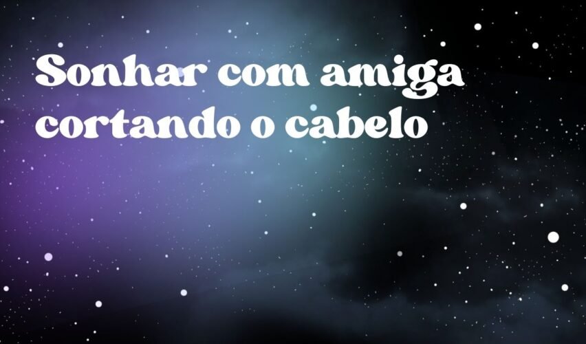 Sonhar com amiga cortando o cabelo