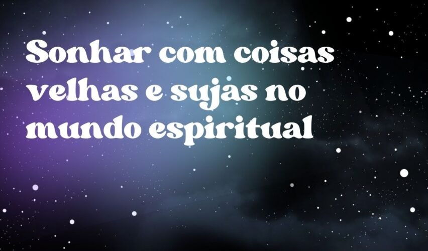 Sonhar com coisas velhas e sujas no mundo espiritual